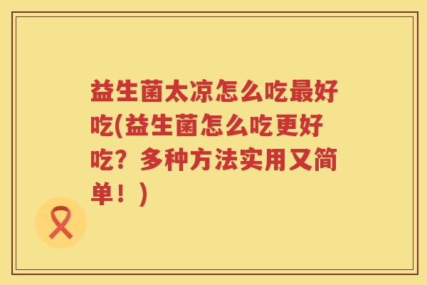 益生菌太凉怎么吃最好吃(益生菌怎么吃更好吃？多种方法实用又简单！)