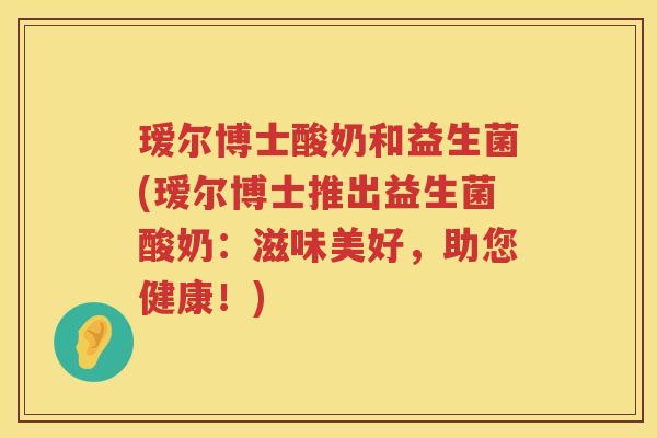 瑷尔博士酸奶和益生菌(瑷尔博士推出益生菌酸奶：滋味美好，助您健康！)
