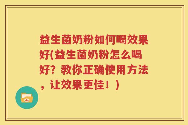 益生菌奶粉如何喝效果好(益生菌奶粉怎么喝好？教你正确使用方法，让效果更佳！)