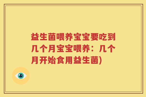 益生菌喂养宝宝要吃到几个月宝宝喂养：几个月开始食用益生菌)