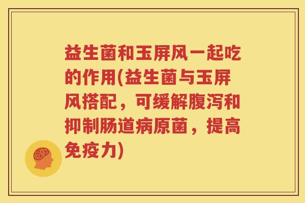 益生菌和玉屏风一起吃的作用(益生菌与玉屏风搭配，可缓解腹泻和抑制肠道病原菌，提高免疫力)
