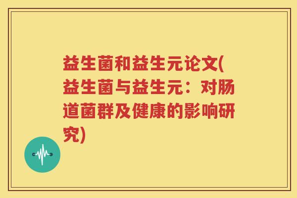 益生菌和益生元论文(益生菌与益生元：对肠道菌群及健康的影响研究)