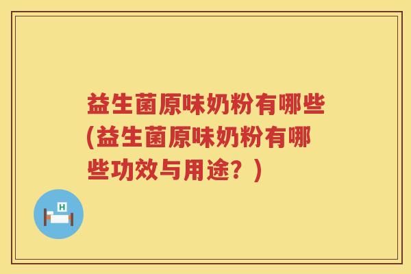 益生菌原味奶粉有哪些(益生菌原味奶粉有哪些功效与用途？)