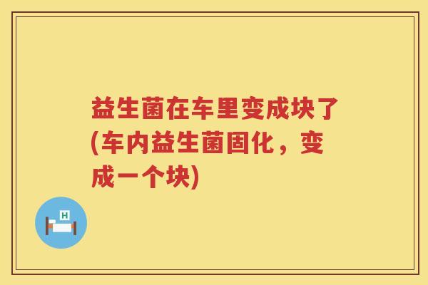 益生菌在车里变成块了(车内益生菌固化，变成一个块)