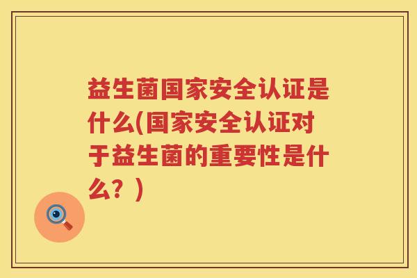 益生菌国家安全认证是什么(国家安全认证对于益生菌的重要性是什么？)