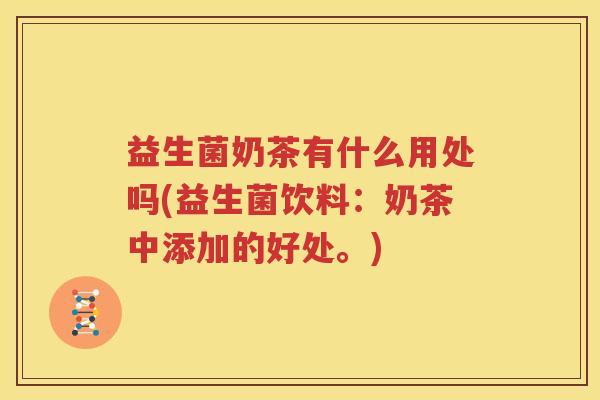 益生菌奶茶有什么用处吗(益生菌饮料：奶茶中添加的好处。)