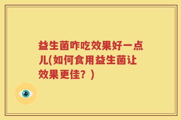 益生菌咋吃效果好一点儿(如何食用益生菌让效果更佳？)