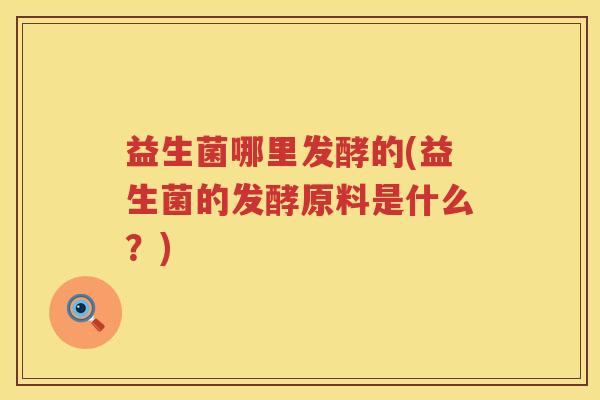 益生菌哪里发酵的(益生菌的发酵原料是什么？)