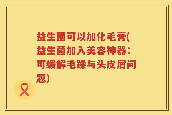 益生菌可以加化毛膏(益生菌加入美容神器：可缓解毛躁与头皮屑问题)