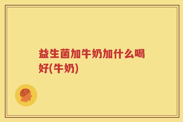 益生菌加牛奶加什么喝好(牛奶)
