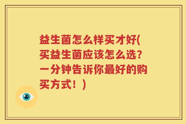 益生菌怎么样买才好(买益生菌应该怎么选？一分钟告诉你最好的购买方式！)