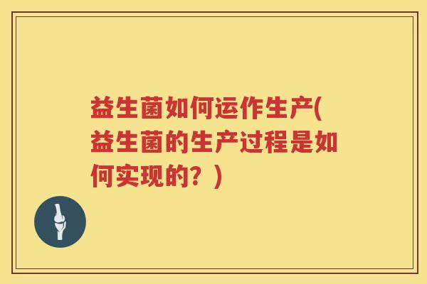 益生菌如何运作生产(益生菌的生产过程是如何实现的？)