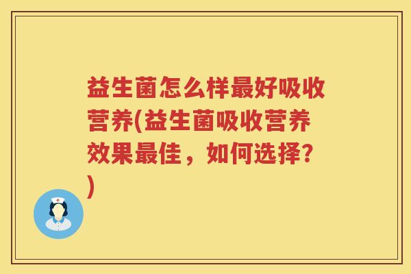 益生菌怎么样最好吸收营养(益生菌吸收营养效果最佳，如何选择？)
