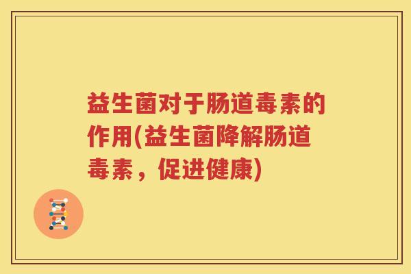 益生菌对于肠道毒素的作用(益生菌降解肠道毒素，促进健康)