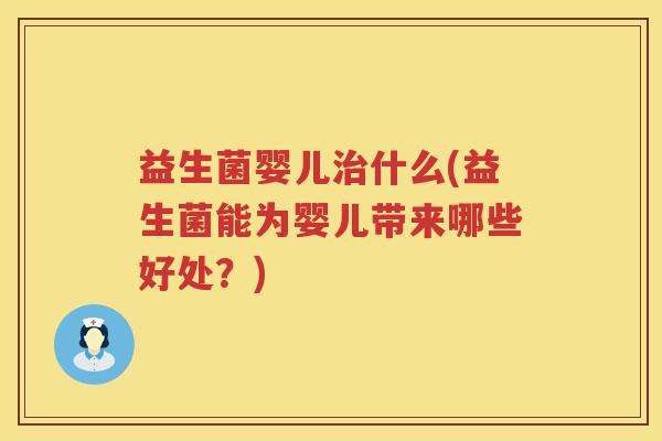 益生菌婴儿治什么(益生菌能为婴儿带来哪些好处？)