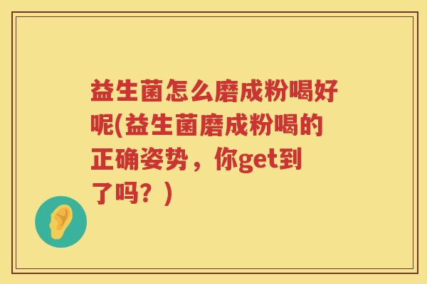 益生菌怎么磨成粉喝好呢(益生菌磨成粉喝的正确姿势，你get到了吗？)