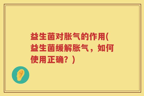 益生菌对胀气的作用(益生菌缓解胀气，如何使用正确？)