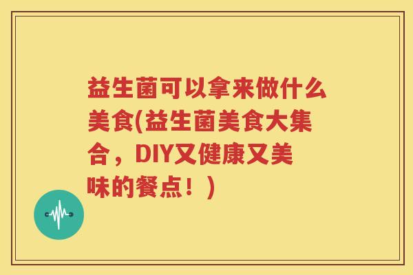 益生菌可以拿来做什么美食(益生菌美食大集合，DIY又健康又美味的餐点！)
