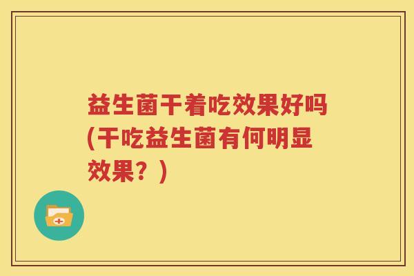 益生菌干着吃效果好吗(干吃益生菌有何明显效果？)