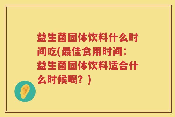益生菌固体饮料什么时间吃(最佳食用时间：益生菌固体饮料适合什么时候喝？)