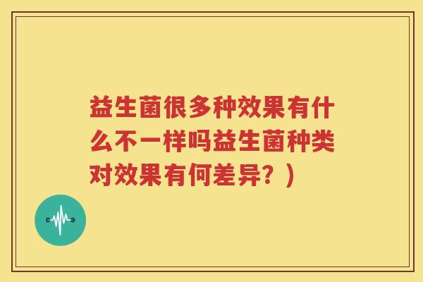 益生菌很多种效果有什么不一样吗益生菌种类对效果有何差异？)