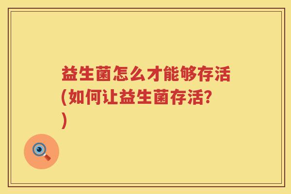 益生菌怎么才能够存活(如何让益生菌存活？)