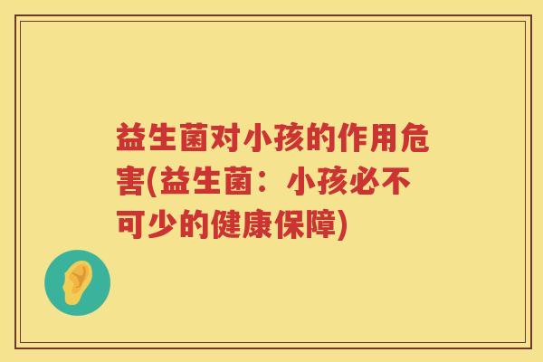 益生菌对小孩的作用危害(益生菌：小孩必不可少的健康保障)
