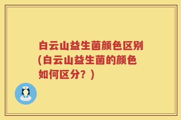 白云山益生菌颜色区别(白云山益生菌的颜色如何区分？)