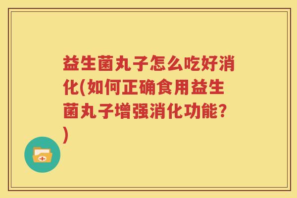 益生菌丸子怎么吃好消化(如何正确食用益生菌丸子增强消化功能？)