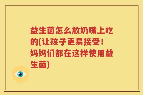 益生菌怎么放奶嘴上吃的(让孩子更易接受！妈妈们都在这样使用益生菌)