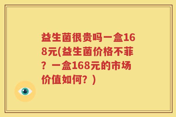 益生菌很贵吗一盒168元(益生菌价格不菲？一盒168元的市场价值如何？)
