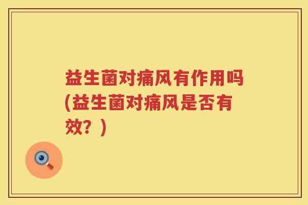益生菌对痛风有作用吗(益生菌对痛风是否有效？)