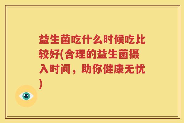 益生菌吃什么时候吃比较好(合理的益生菌摄入时间，助你健康无忧)