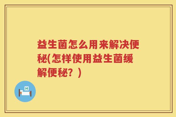 益生菌怎么用来解决便秘(怎样使用益生菌缓解便秘？)