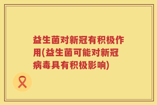 益生菌对新冠有积极作用(益生菌可能对新冠病毒具有积极影响)