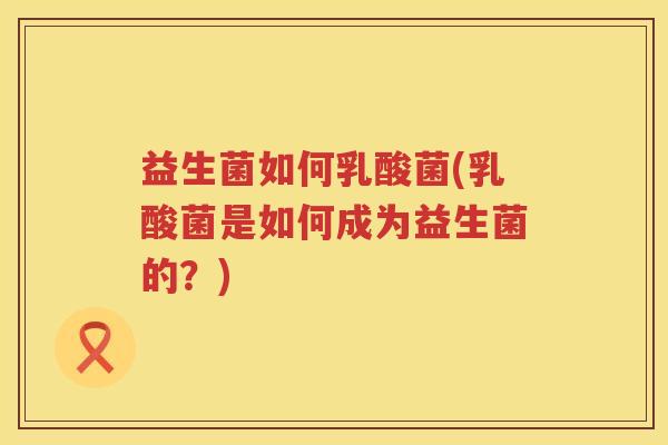 益生菌如何乳酸菌(乳酸菌是如何成为益生菌的？)