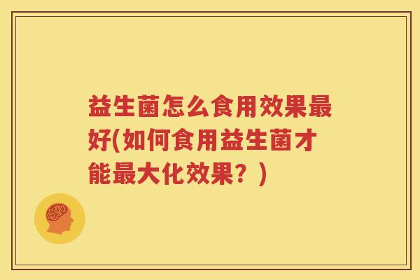 益生菌怎么食用效果最好(如何食用益生菌才能最大化效果？)