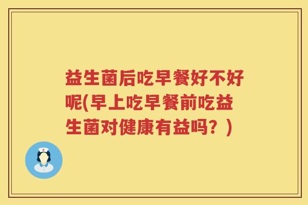 益生菌后吃早餐好不好呢(早上吃早餐前吃益生菌对健康有益吗？)