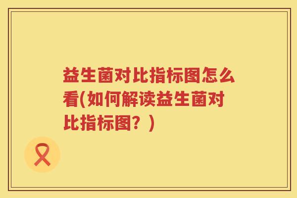 益生菌对比指标图怎么看(如何解读益生菌对比指标图？)