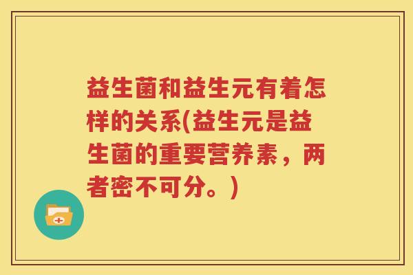 益生菌和益生元有着怎样的关系(益生元是益生菌的重要营养素，两者密不可分。)