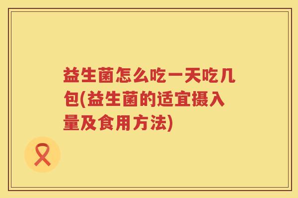 益生菌怎么吃一天吃几包(益生菌的适宜摄入量及食用方法)