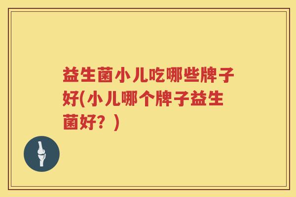 益生菌小儿吃哪些牌子好(小儿哪个牌子益生菌好？)