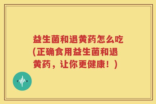 益生菌和退黄药怎么吃(正确食用益生菌和退黄药，让你更健康！)
