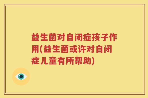 益生菌对自闭症孩子作用(益生菌或许对自闭症儿童有所帮助)