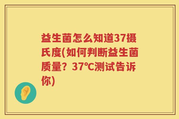 益生菌怎么知道37摄氏度(如何判断益生菌质量？37℃测试告诉你)