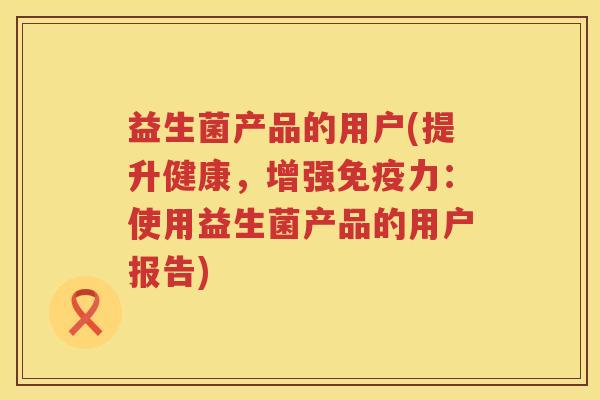 益生菌产品的用户(提升健康，增强免疫力：使用益生菌产品的用户报告)