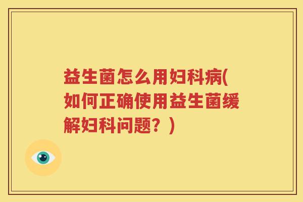 益生菌怎么用妇科病(如何正确使用益生菌缓解妇科问题？)