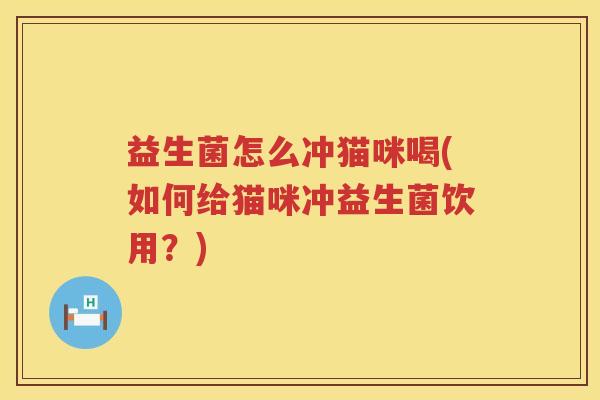 益生菌怎么冲猫咪喝(如何给猫咪冲益生菌饮用？)
