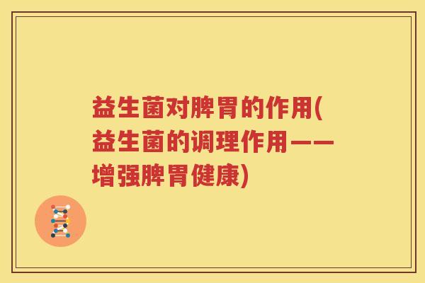 益生菌对脾胃的作用(益生菌的调理作用——增强脾胃健康)
