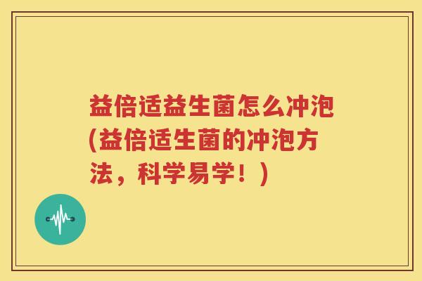 益倍适益生菌怎么冲泡(益倍适生菌的冲泡方法，科学易学！)